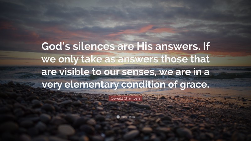 Oswald Chambers Quote: “God’s silences are His answers. If we only take as answers those that are visible to our senses, we are in a very elementary condition of grace.”