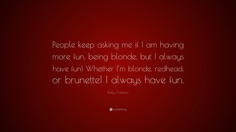 Kelly Clarkson Quote: “People keep asking me if I am having more fun, being blonde, but I always have fun! Whether I’m blonde, redhead, or brunette! I always have fun.”