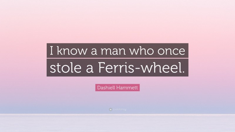 Dashiell Hammett Quote: “I know a man who once stole a Ferris-wheel.”