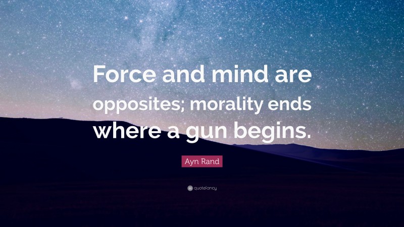 Ayn Rand Quote: “Force and mind are opposites; morality ends where a gun begins.”