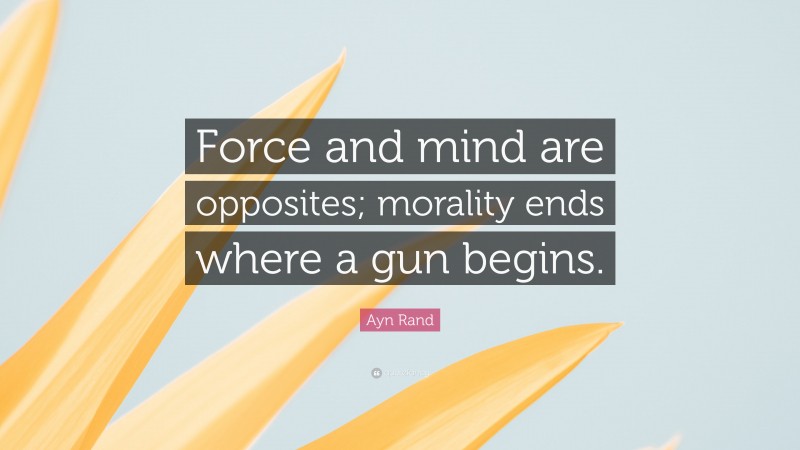 Ayn Rand Quote: “Force and mind are opposites; morality ends where a gun begins.”