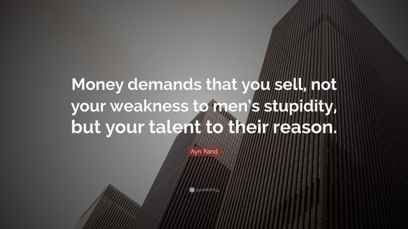 Ayn Rand Quote: “Money demands that you sell, not your weakness to men’s stupidity, but your talent to their reason.”