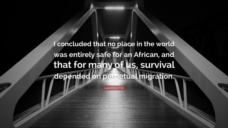Lawrence Hill Quote: “I concluded that no place in the world was entirely safe for an African, and that for many of us, survival depended on perpetual migration.”