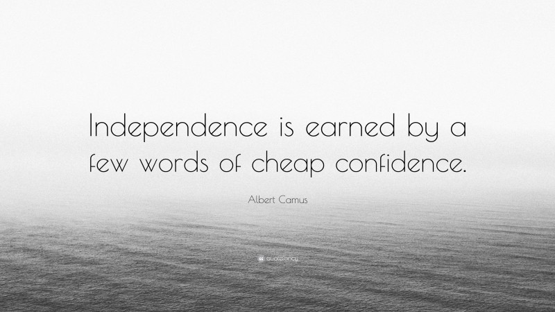 Albert Camus Quote: “Independence is earned by a few words of cheap confidence.”
