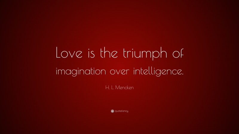 H. L. Mencken Quote: “Love is the triumph of imagination over intelligence.”