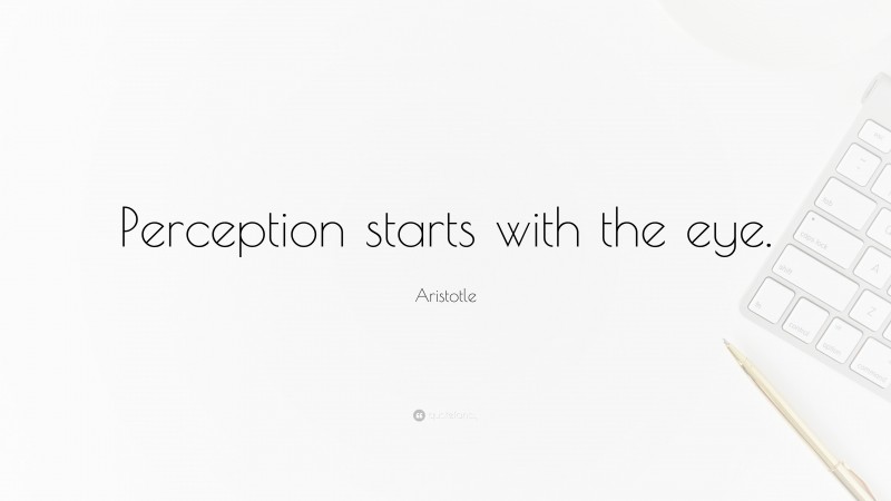 Aristotle Quote: “Perception starts with the eye.”