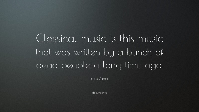 Frank Zappa Quote: “Classical music is this music that was written by a bunch of dead people a long time ago.”