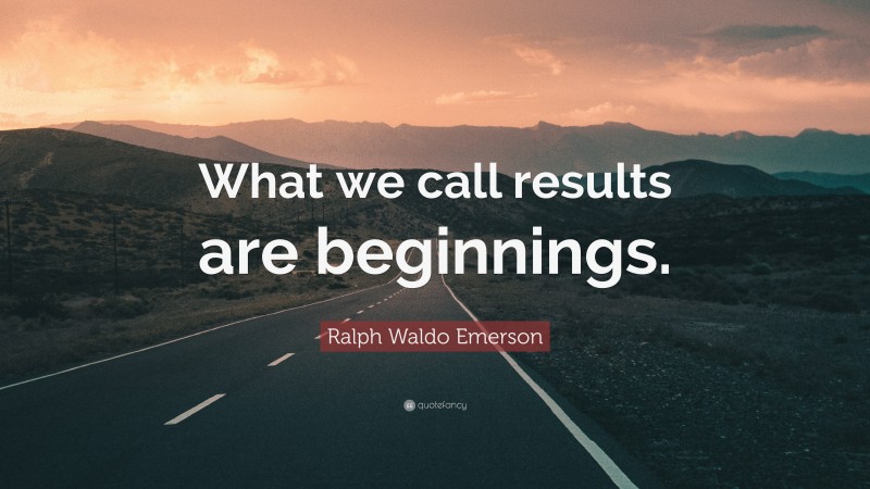 Ralph Waldo Emerson Quote: “What we call results are beginnings.”