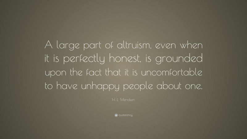 H. L. Mencken Quote: “A large part of altruism, even when it is perfectly honest, is grounded upon the fact that it is uncomfortable to have unhappy people about one.”