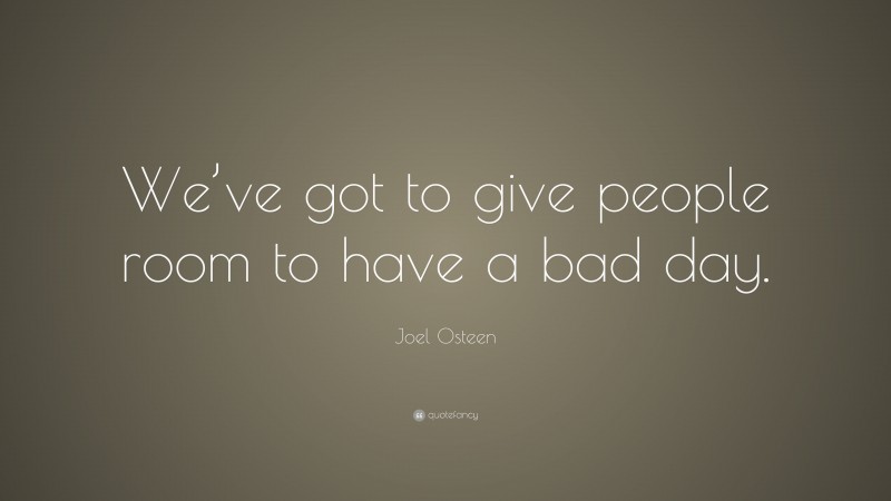 Joel Osteen Quote: “We’ve got to give people room to have a bad day.”