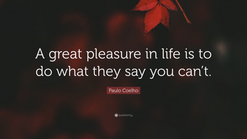 Paulo Coelho Quote: “A great pleasure in life is to do what they say you can’t.”