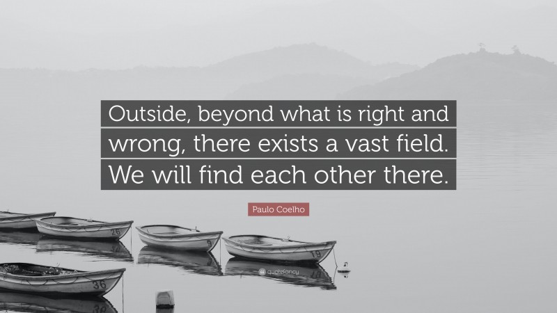 Paulo Coelho Quote: “Outside, beyond what is right and wrong, there exists a vast field. We will find each other there.”