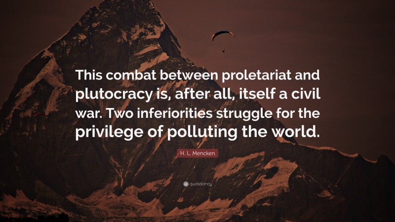 H. L. Mencken Quote: “This combat between proletariat and plutocracy is, after all, itself a civil war. Two inferiorities struggle for the privilege of polluting the world.”