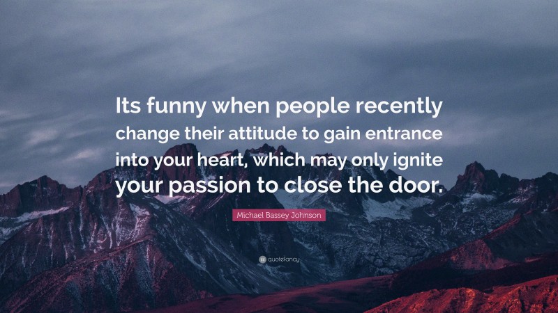 Michael Bassey Johnson Quote: “Its funny when people recently change their attitude to gain entrance into your heart, which may only ignite your passion to close the door.”