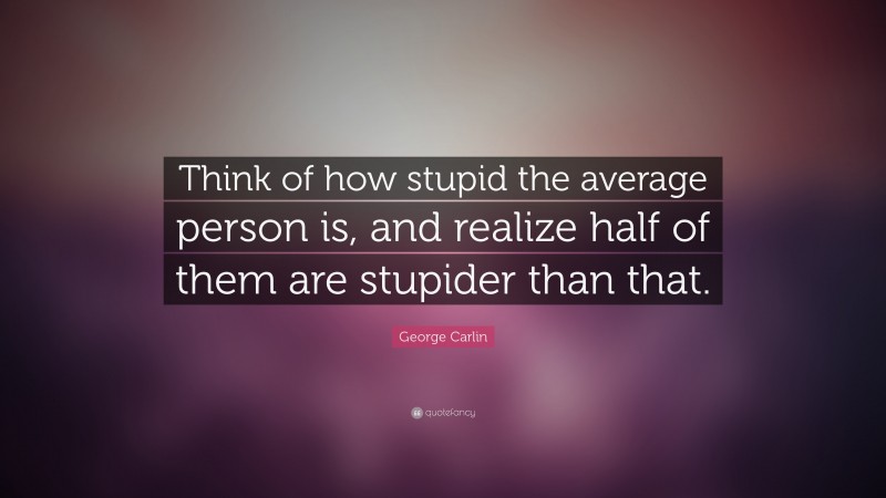 George Carlin Quote: “Think of how stupid the average person is, and realize half of them are stupider than that.”