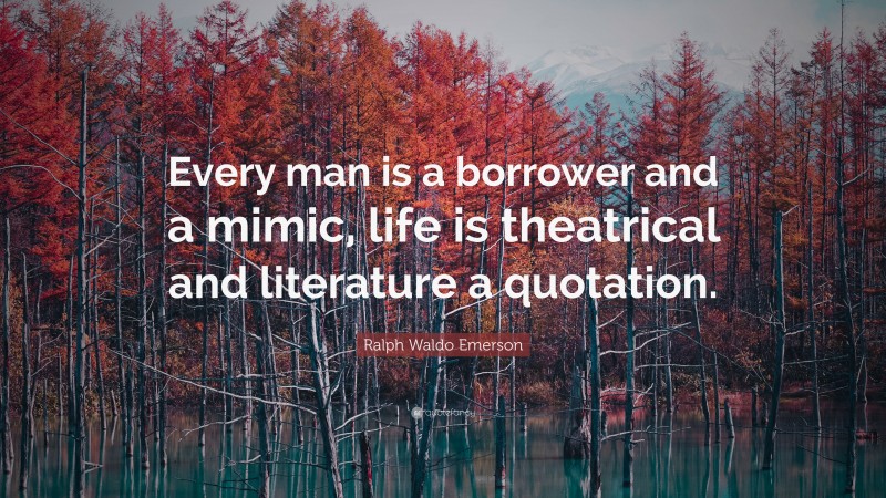 Ralph Waldo Emerson Quote: “Every man is a borrower and a mimic, life is theatrical and literature a quotation.”