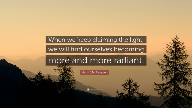 Henri J.M. Nouwen Quote: “When we keep claiming the light, we will find ourselves becoming more and more radiant.”