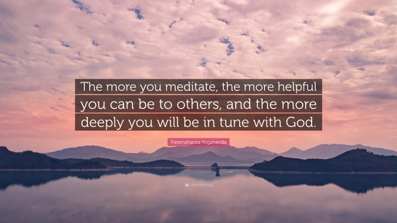Paramahansa Yogananda Quote: “The more you meditate, the more helpful you can be to others, and the more deeply you will be in tune with God.”