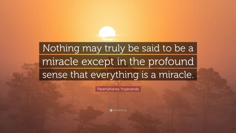 Paramahansa Yogananda Quote: “Nothing may truly be said to be a miracle except in the profound sense that everything is a miracle.”