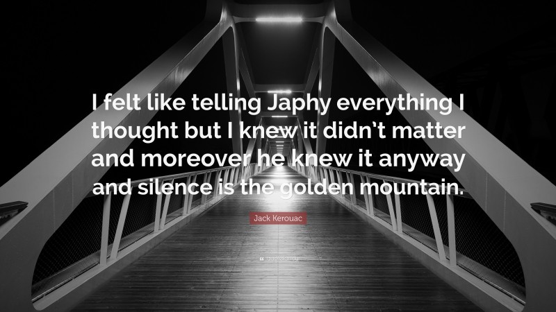 Jack Kerouac Quote: “I felt like telling Japhy everything I thought but I knew it didn’t matter and moreover he knew it anyway and silence is the golden mountain.”