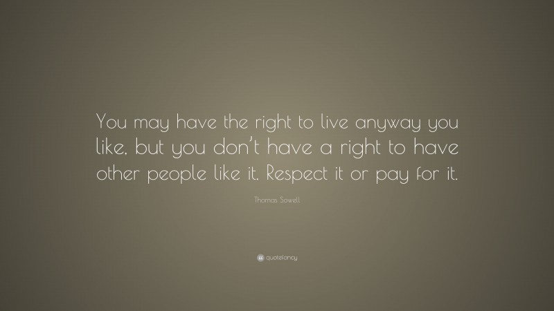 Thomas Sowell Quote: “You may have the right to live anyway you like, but you don’t have a right to have other people like it. Respect it or pay for it.”