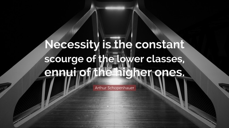 Arthur Schopenhauer Quote: “Necessity is the constant scourge of the lower classes, ennui of the higher ones.”