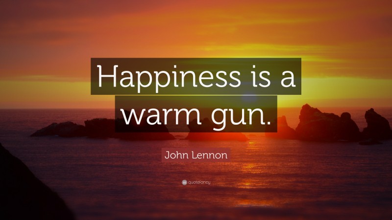 John Lennon Quote: “Happiness is a warm gun.”