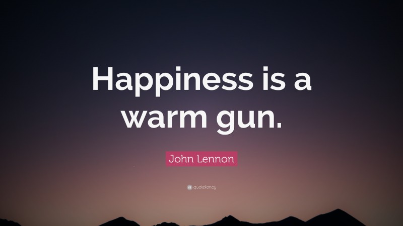 John Lennon Quote: “Happiness is a warm gun.”