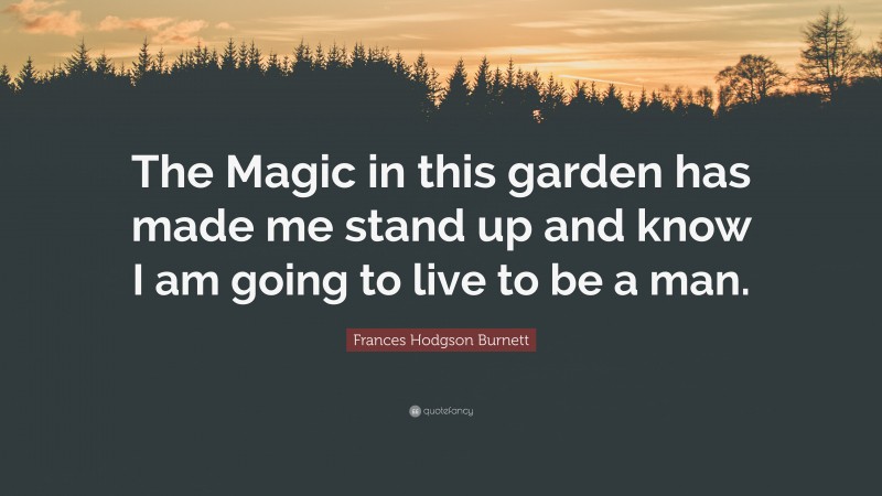 Frances Hodgson Burnett Quote: “The Magic in this garden has made me stand up and know I am going to live to be a man.”