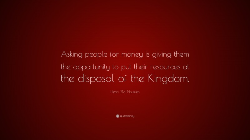 Henri J.M. Nouwen Quote: “Asking people for money is giving them the opportunity to put their resources at the disposal of the Kingdom.”