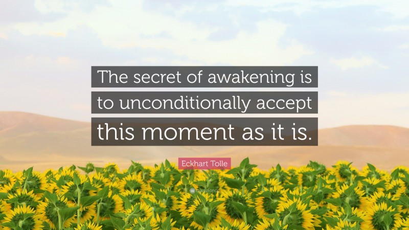 Eckhart Tolle Quote: “The secret of awakening is to unconditionally accept this moment as it is.”