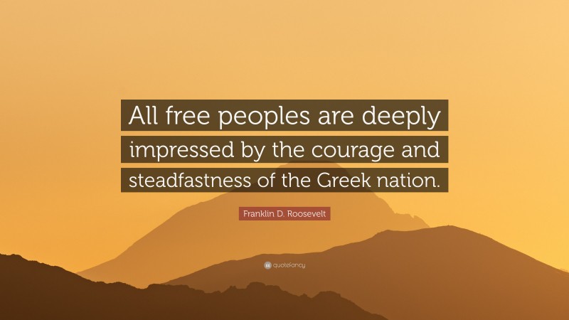 Franklin D. Roosevelt Quote: “All free peoples are deeply impressed by the courage and steadfastness of the Greek nation.”