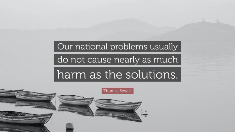 Thomas Sowell Quote: “Our national problems usually do not cause nearly as much harm as the solutions.”