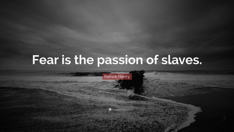 Patrick Henry Quote: “Fear is the passion of slaves.”
