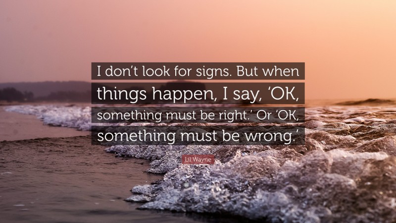 Lil Wayne Quote: “I don’t look for signs. But when things happen, I say, ‘OK, something must be right.’ Or ‘OK, something must be wrong.’”