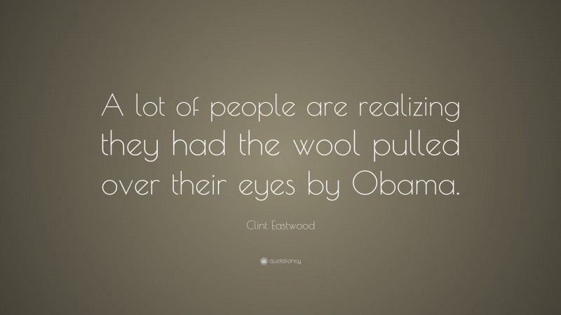 Clint Eastwood Quote: “A lot of people are realizing they had the wool pulled over their eyes by Obama.”