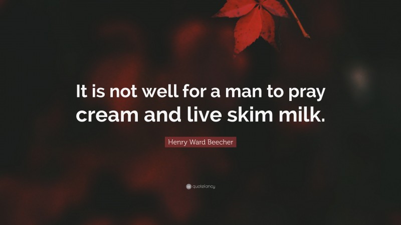 Henry Ward Beecher Quote: “It is not well for a man to pray cream and live skim milk.”