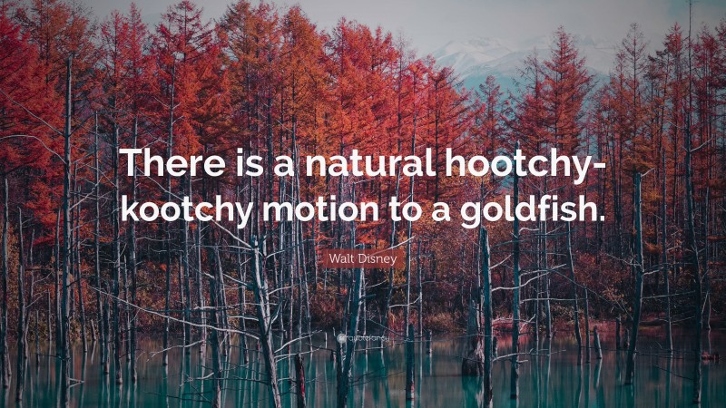 Walt Disney Quote: “There is a natural hootchy-kootchy motion to a goldfish.”