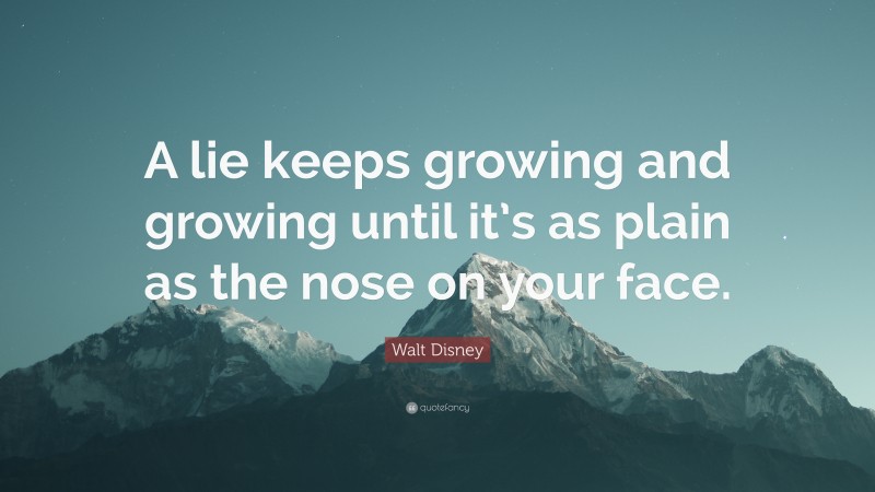 Walt Disney Quote: “A lie keeps growing and growing until it’s as plain as the nose on your face.”