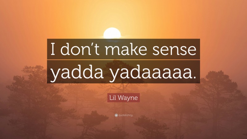 Lil Wayne Quote: “I don’t make sense yadda yadaaaaa.”