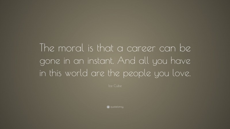 Ice Cube Quote: “The moral is that a career can be gone in an instant. And all you have in this world are the people you love.”
