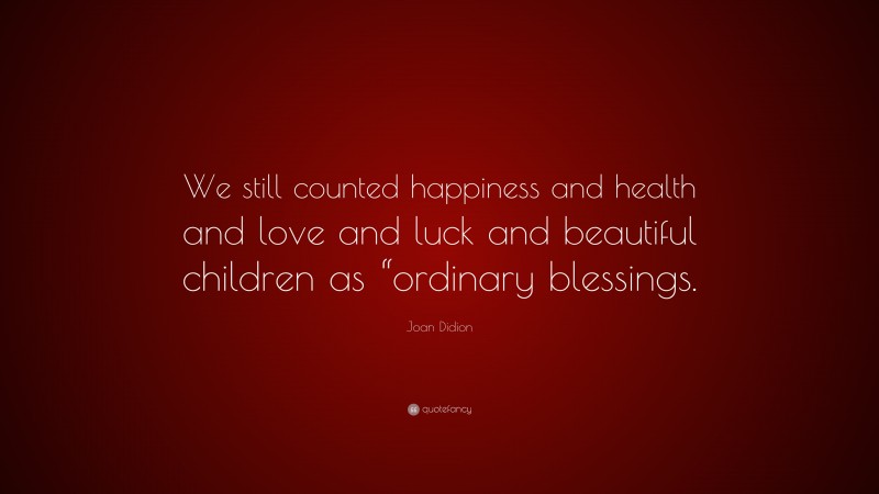 Joan Didion Quote: “We still counted happiness and health and love and luck and beautiful children as “ordinary blessings.”