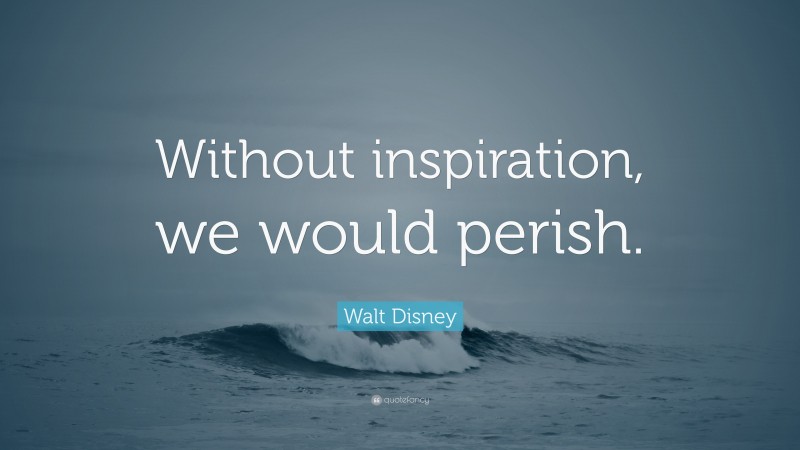 Walt Disney Quote: “Without inspiration, we would perish.”