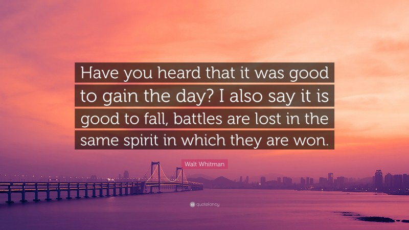 Walt Whitman Quote: “Have you heard that it was good to gain the day? I also say it is good to fall, battles are lost in the same spirit in which they are won.”
