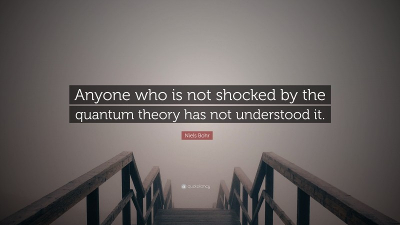 Niels Bohr Quote: “Anyone who is not shocked by the quantum theory has not understood it.”