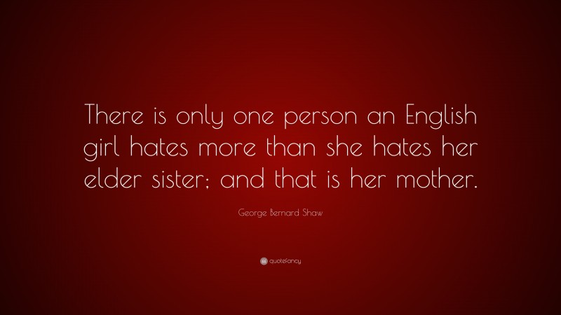 George Bernard Shaw Quote: “There is only one person an English girl hates more than she hates her elder sister; and that is her mother.”