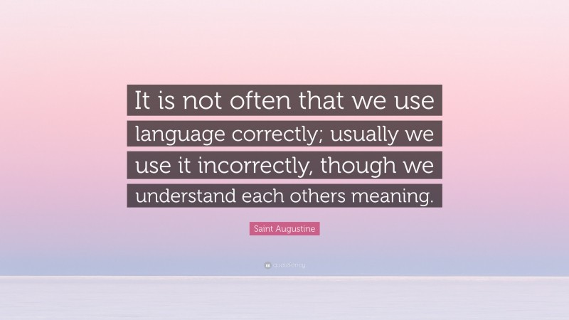 Saint Augustine Quote: “It is not often that we use language correctly; usually we use it incorrectly, though we understand each others meaning.”