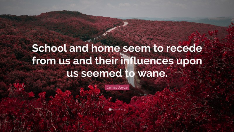 James Joyce Quote: “School and home seem to recede from us and their influences upon us seemed to wane.”