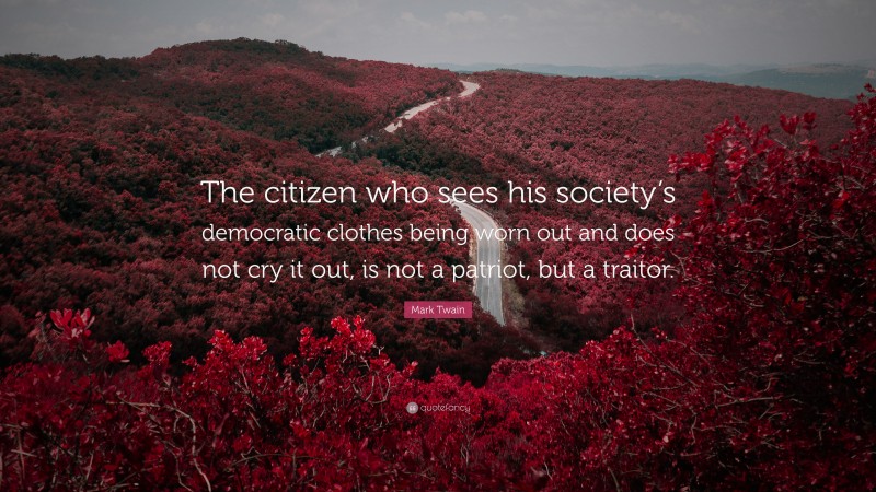 Mark Twain Quote: “The citizen who sees his society’s democratic clothes being worn out and does not cry it out, is not a patriot, but a traitor.”