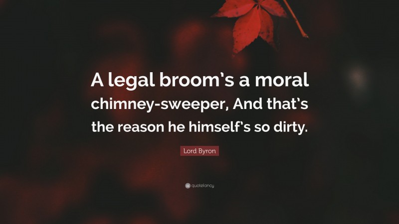 Lord Byron Quote: “A legal broom’s a moral chimney-sweeper, And that’s the reason he himself’s so dirty.”